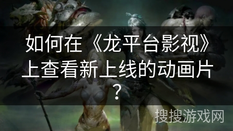 如何在《龙平台影视》上查看新上线的动画片？