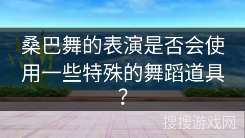 桑巴舞的表演是否会使用一些特殊的舞蹈道具？