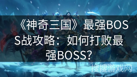 《神奇三国》最强BOSS战攻略：如何打败最强BOSS？