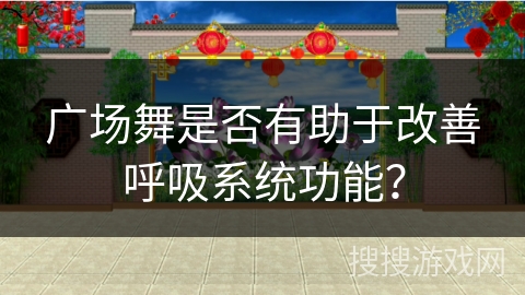 广场舞是否有助于改善呼吸系统功能？