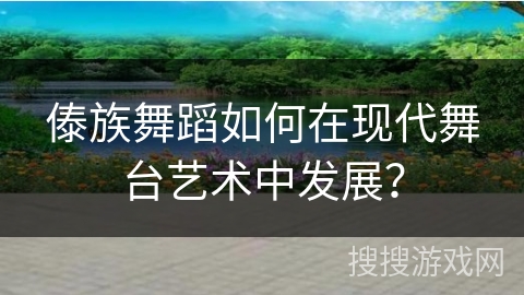 傣族舞蹈如何在现代舞台艺术中发展？