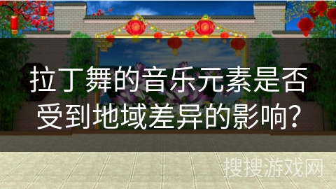 拉丁舞的音乐元素是否受到地域差异的影响？