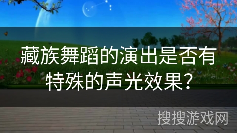 藏族舞蹈的演出是否有特殊的声光效果？