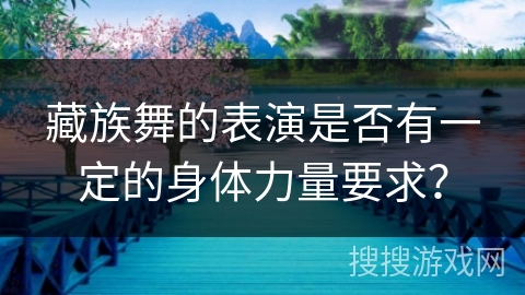 藏族舞的表演是否有一定的身体力量要求？