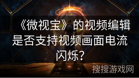 《微视宝》的视频编辑是否支持视频画面电流闪烁？