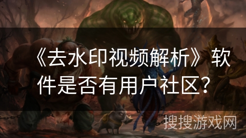 《去水印视频解析》软件是否有用户社区？