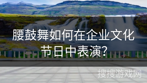 腰鼓舞如何在企业文化节日中表演？