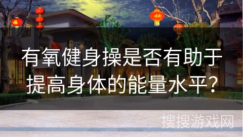 有氧健身操是否有助于提高身体的能量水平？
