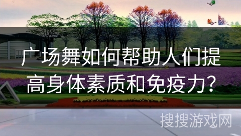 广场舞如何帮助人们提高身体素质和免疫力？