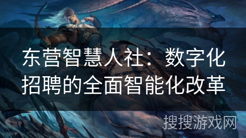 东营智慧人社：数字化招聘的全面智能化改革