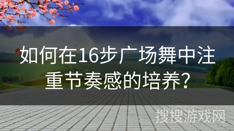 如何在16步广场舞中注重节奏感的培养？