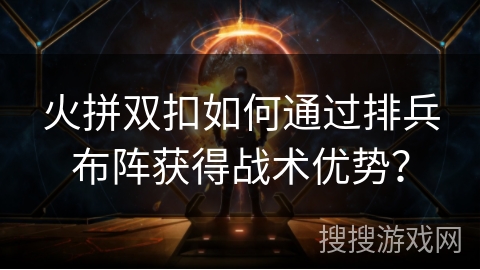 火拼双扣如何通过排兵布阵获得战术优势？