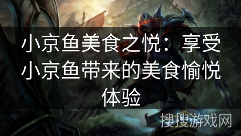 小京鱼美食之悦:享受小京鱼带来的美食愉悦体验 小京鱼美食之悦:享受小京鱼带来的美食愉悦体验