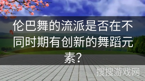 伦巴舞的流派是否在不同时期有创新的舞蹈元素？