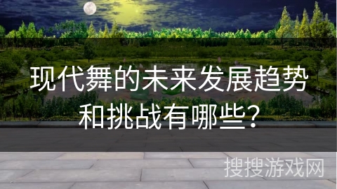 现代舞的未来发展趋势和挑战有哪些？