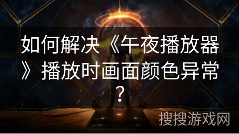 如何解决《午夜播放器》播放时画面颜色异常？