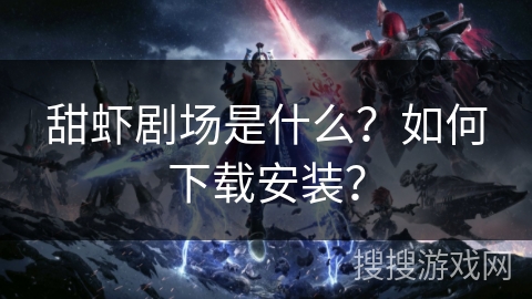 甜虾剧场是什么?如何下载安装? 甜虾剧场是什么?如何下载安装?