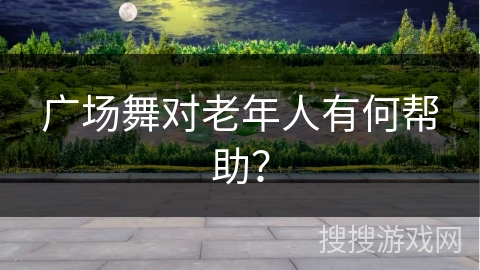 广场舞对老年人有何帮助？