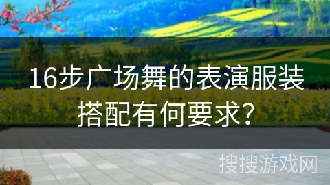 16步广场舞的表演服装搭配有何要求？