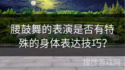 腰鼓舞的表演是否有特殊的身体表达技巧？