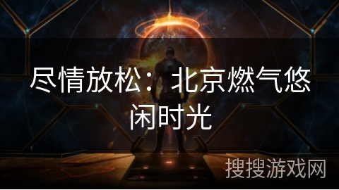 尽情放松：北京燃气悠闲时光