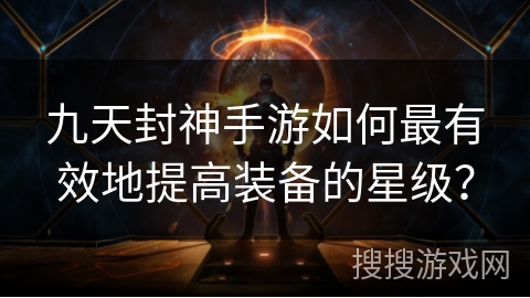 九天封神手游如何最有效地提高装备的星级？