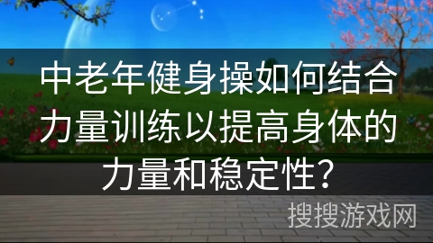 中老年健身操如何结合力量训练以提高身体的力量和稳定性？