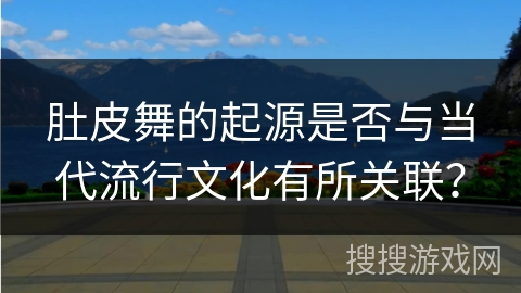 肚皮舞的起源是否与当代流行文化有所关联?