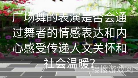广场舞的表演是否会通过舞者的情感表达和内心感受传递人文关怀和社会温暖?
