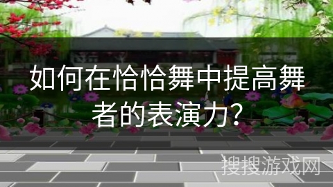 如何在恰恰舞中提高舞者的表演力?