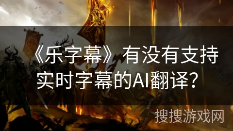《乐字幕》有没有支持实时字幕的AI翻译？