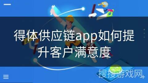 得体供应链app如何提升客户满意度