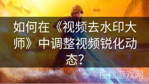 如何在《视频去水印大师》中调整视频锐化动态？
