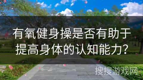 有氧健身操是否有助于提高身体的认知能力?