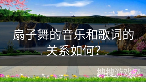 扇子舞的音乐和歌词的关系如何?