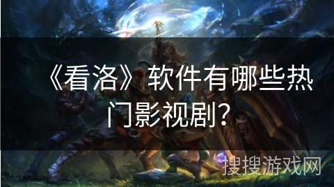 《看洛》软件有哪些热门影视剧? 《看洛》软件有哪些热门影视剧?