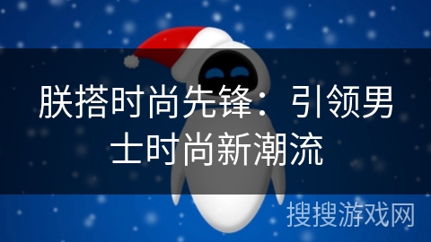 朕搭时尚先锋：引领男士时尚新潮流