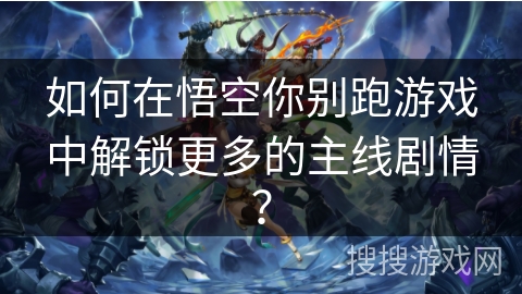 如何在悟空你别跑游戏中解锁更多的主线剧情？