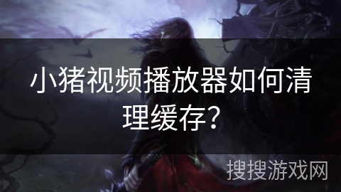 小猪视频播放器如何清理缓存？