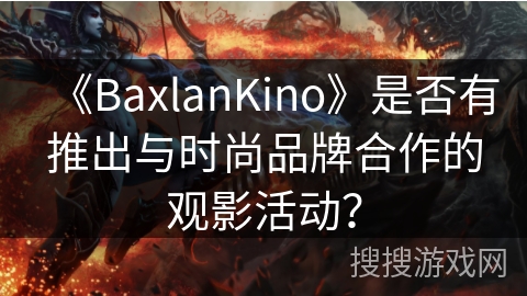 《BaxlanKino》是否有推出与时尚品牌合作的观影活动? 《BaxlanKino》是否有推出与时尚品牌合作的观影活动?