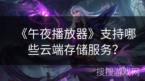 《午夜播放器》支持哪些云端存储服务? 《午夜播放器》支持哪些云端存储服务?