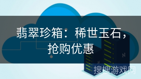 翡翠珍箱：稀世玉石，抢购优惠