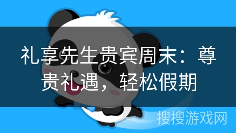 礼享先生贵宾周末:尊贵礼遇,轻松假期 礼享先生贵宾周末:尊贵礼遇,轻松假期