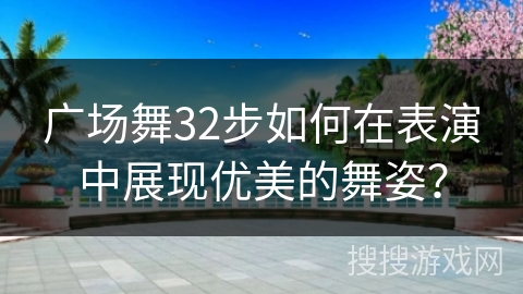 广场舞32步如何在表演中展现优美的舞姿?