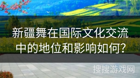 新疆舞在国际文化交流中的地位和影响如何?