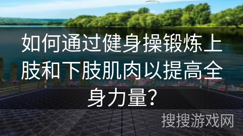 如何通过健身操锻炼上肢和下肢肌肉以提高全身力量？