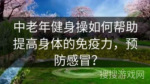 中老年健身操如何帮助提高身体的免疫力,预防感冒?