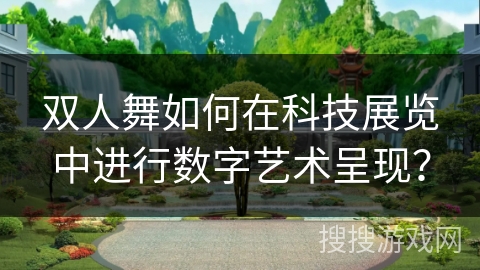 双人舞如何在科技展览中进行数字艺术呈现?