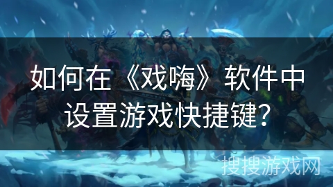 如何在《戏嗨》软件中设置游戏快捷键？