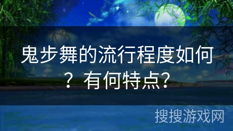 鬼步舞的流行程度如何?有何特点?